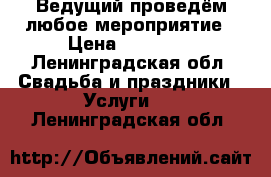 Ведущий проведём любое мероприятие › Цена ­ 10 000 - Ленинградская обл. Свадьба и праздники » Услуги   . Ленинградская обл.